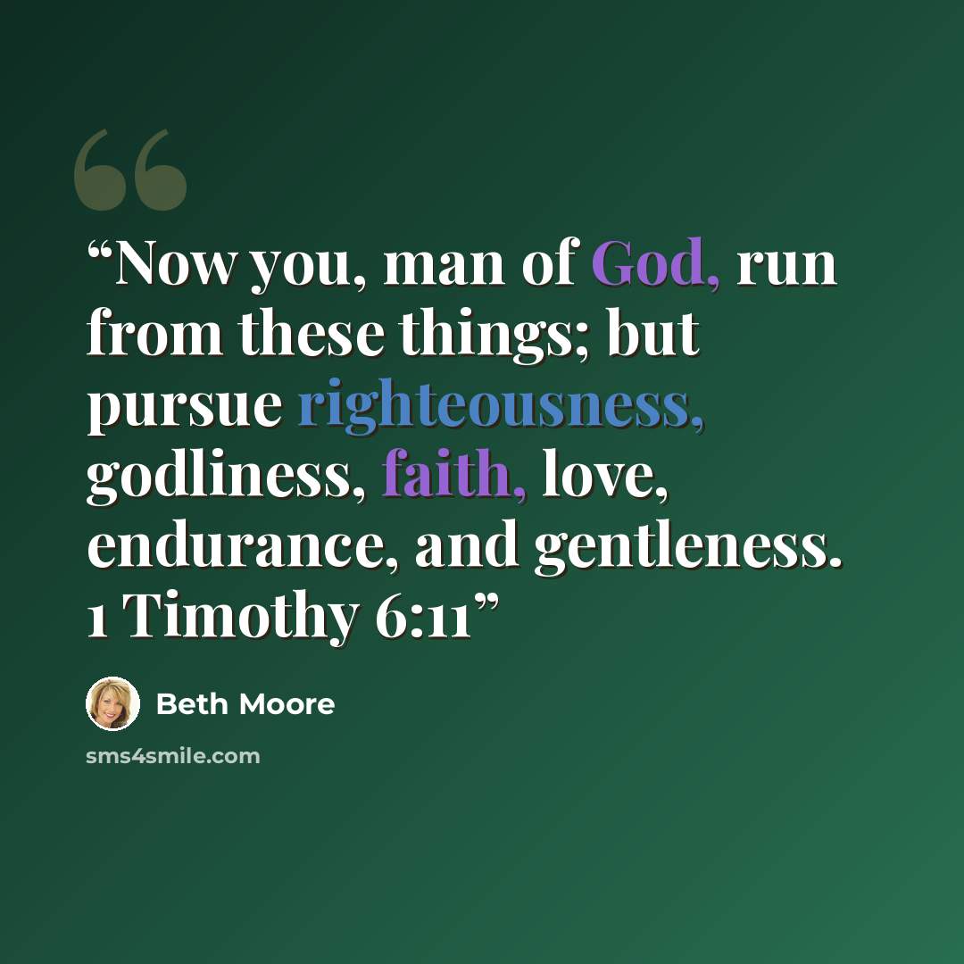“Now you, man of God, run from these things; but pursue righteousness, godliness, faith, love, endurance, and gentleness. 1 Timothy 6:11” quote by Beth Moore