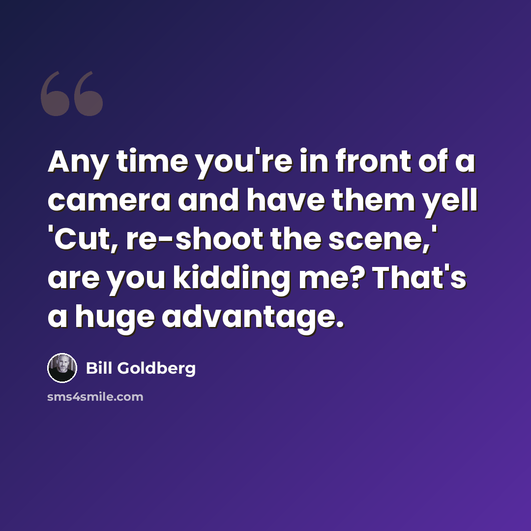 “Any time you're in front of a camera and have them yell 'Cut, re-shoot the scene,' are you kidding me? That's a huge advantage.” quote by Bill Goldberg