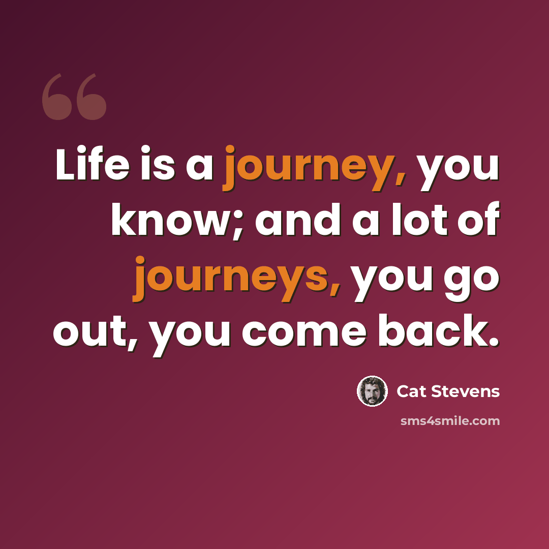 “Life is a journey, you know; and a lot of journeys, you go out, you come back.” quote by Cat Stevens