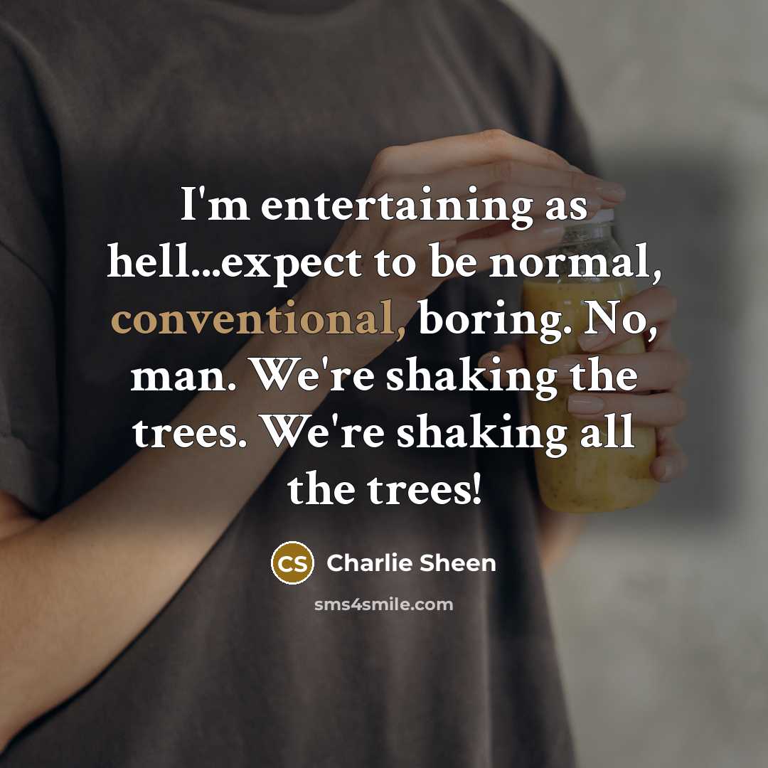 “I'm entertaining as hell...expect to be normal, conventional, boring. No, man. We're shaking the trees. We're shaking all the trees!” quote by Charlie Sheen