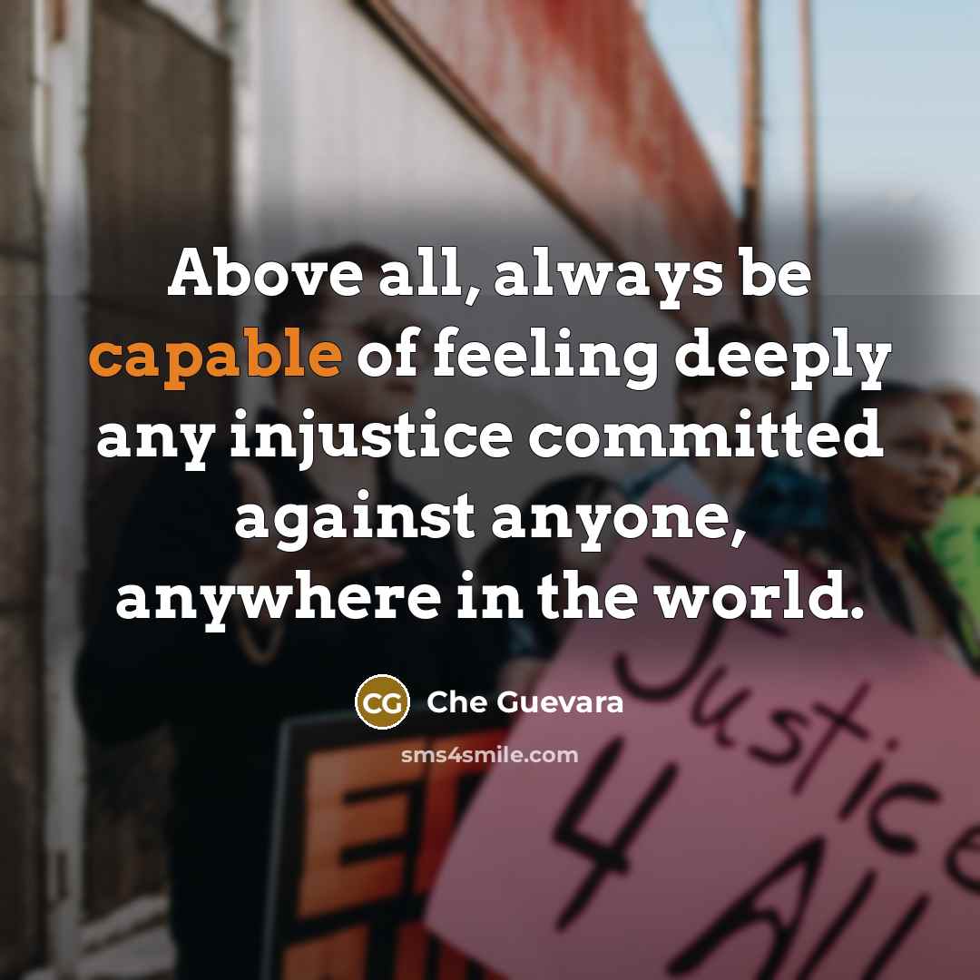 “Above all, always be capable of feeling deeply any injustice committed against anyone, anywhere in the world.” quote by Che Guevara
