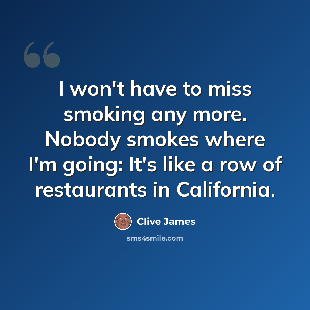 “I won't have to miss smoking any more. Nobody smokes where I'm going: It's like a row of restaurants in California.” quote by Clive James