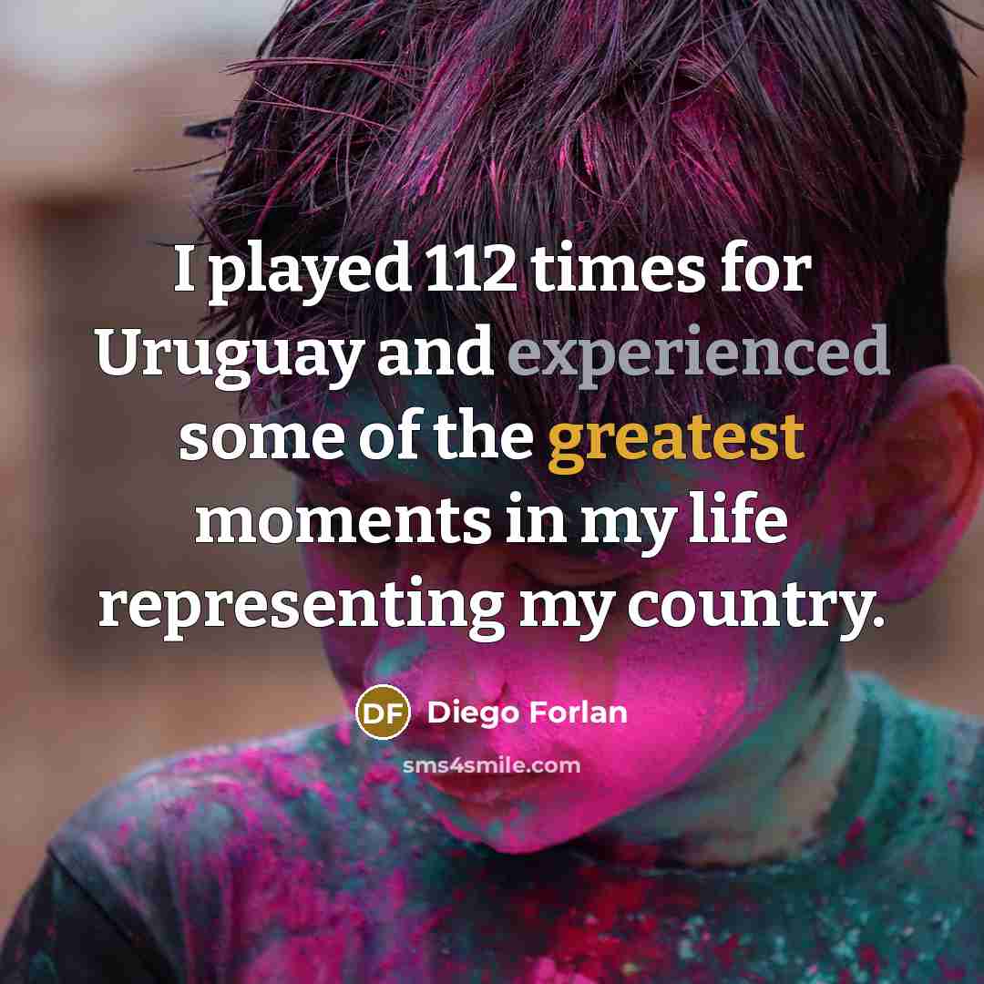 “I played 112 times for Uruguay and experienced some of the greatest moments in my life representing my country.” quote by Diego Forlan