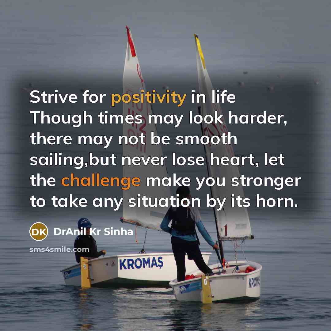 “Strive for positivity in life Though times may look harder, there may not be smooth sailing,but never lose heart, let the challenge make you stronger to take any situation by its horn.” quote by DrAnil Kr Sinha