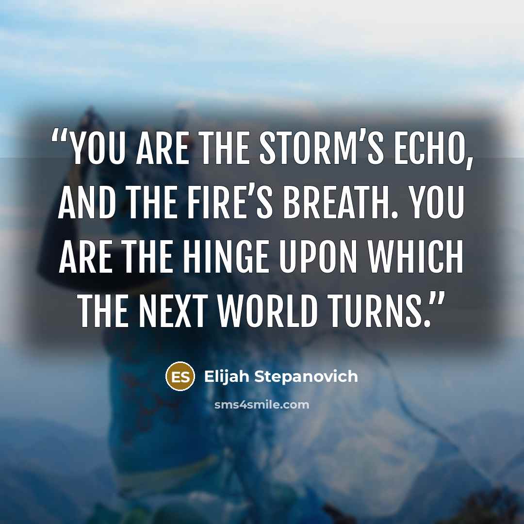 “You are the storm’s echo, and the fire’s breath. You are the hinge upon which the next world turns.” quote by Elijah Stepanovich