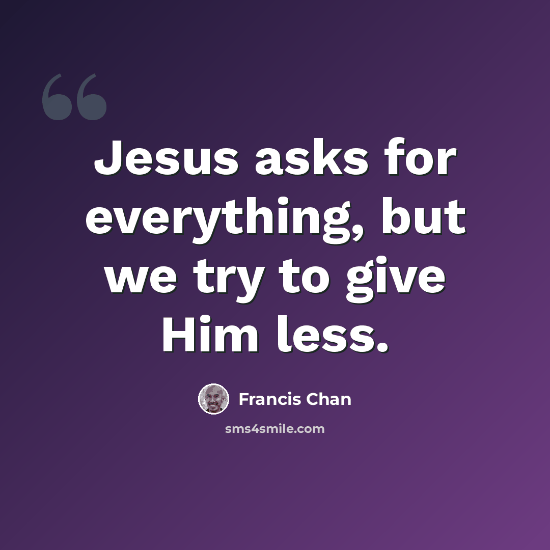 “Jesus asks for everything, but we try to give Him less.” quote by Francis Chan