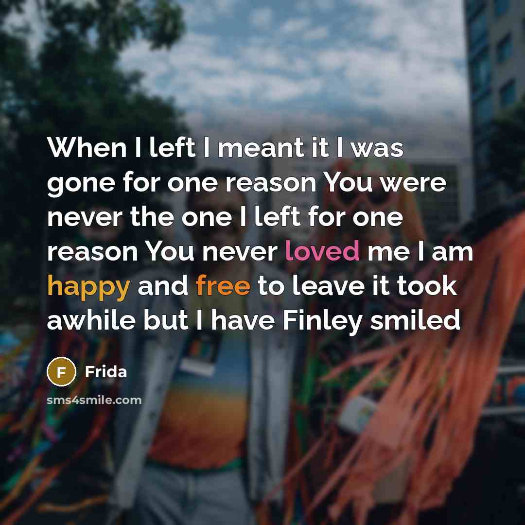 “When I left I meant it I was gone for one reason You were never the one I left for one reason You never loved me I am happy and free to leave it took awhile but I have Finley smiled” quote by Frida