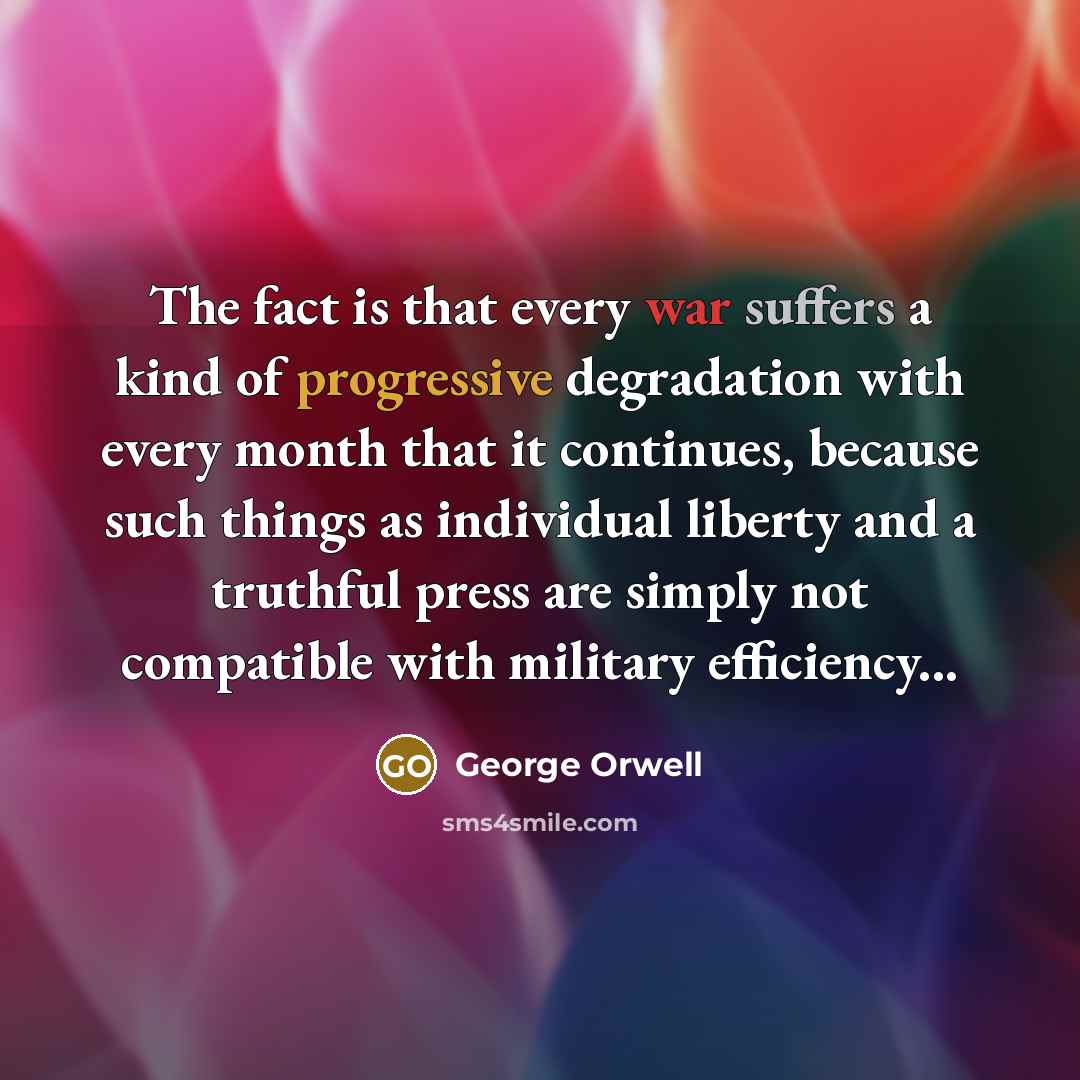 “The fact is that every war suffers a kind of progressive degradation with every month that it continues, because such things as individual liberty and a truthful press are simply not compatible with military efficiency...” quote by George Orwell