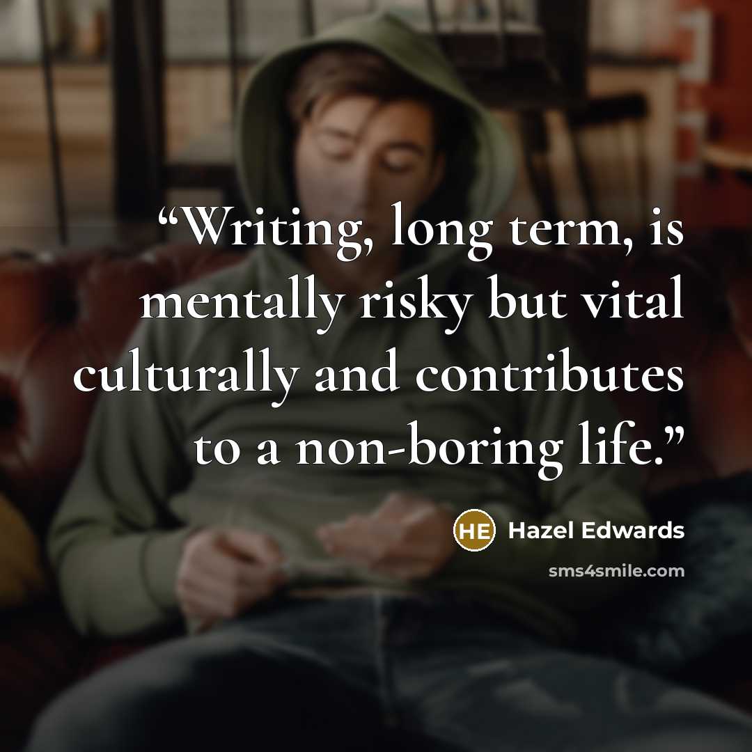 “Writing, long term, is mentally risky but vital culturally and contributes to a non-boring life.” quote by Hazel Edwards