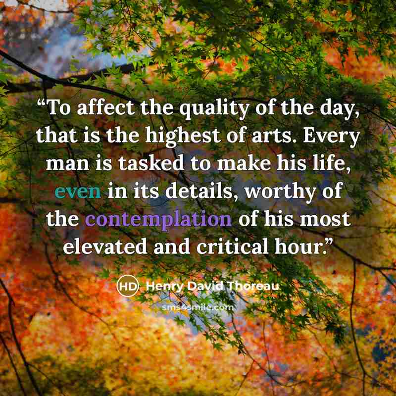 “To affect the quality of the day, that is the highest of arts. Every man is tasked to make his life, even in its details, worthy of the contemplation of his most elevated and critical hour.” quote by Henry David Thoreau
