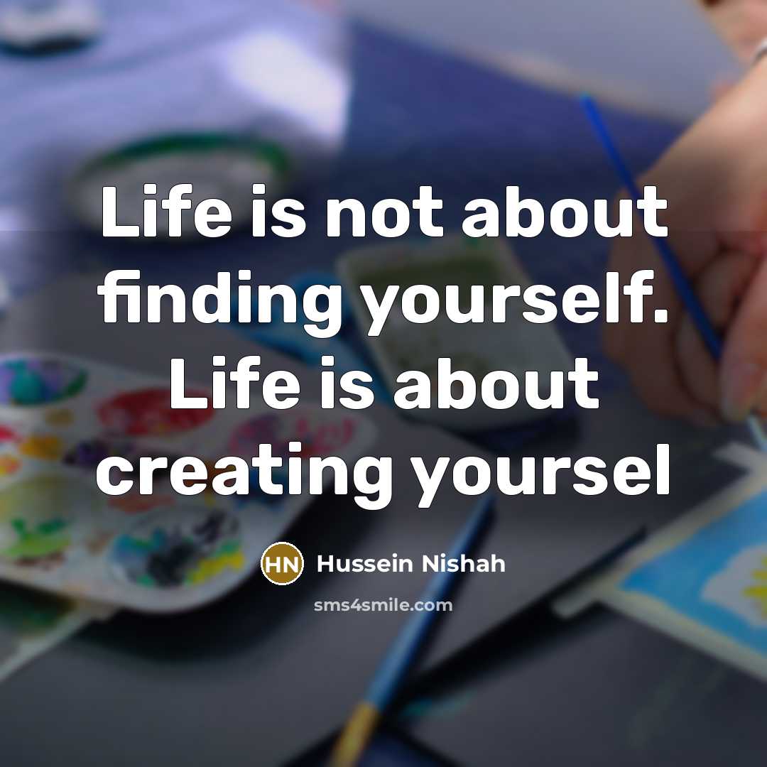 “Life is not about finding yourself. Life is about creating yoursel” quote by Hussein Nishah