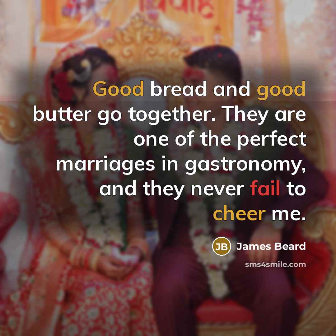 “Good bread and good butter go together. They are one of the perfect marriages in gastronomy, and they never fail to cheer me.” quote by James Beard