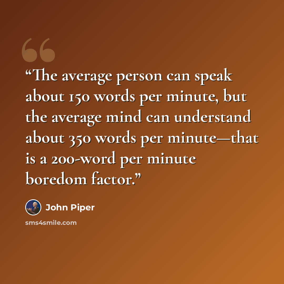“The average person can speak about 150 words per minute, but the average mind can understand about 350 words per minute—that is a 200-word per minute boredom factor.” quote by John Piper