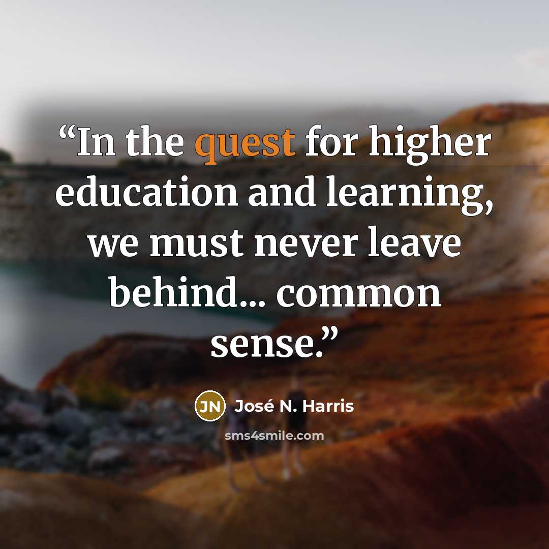 “In the quest for higher education and learning, we must never leave behind... common sense.” quote by José N. Harris