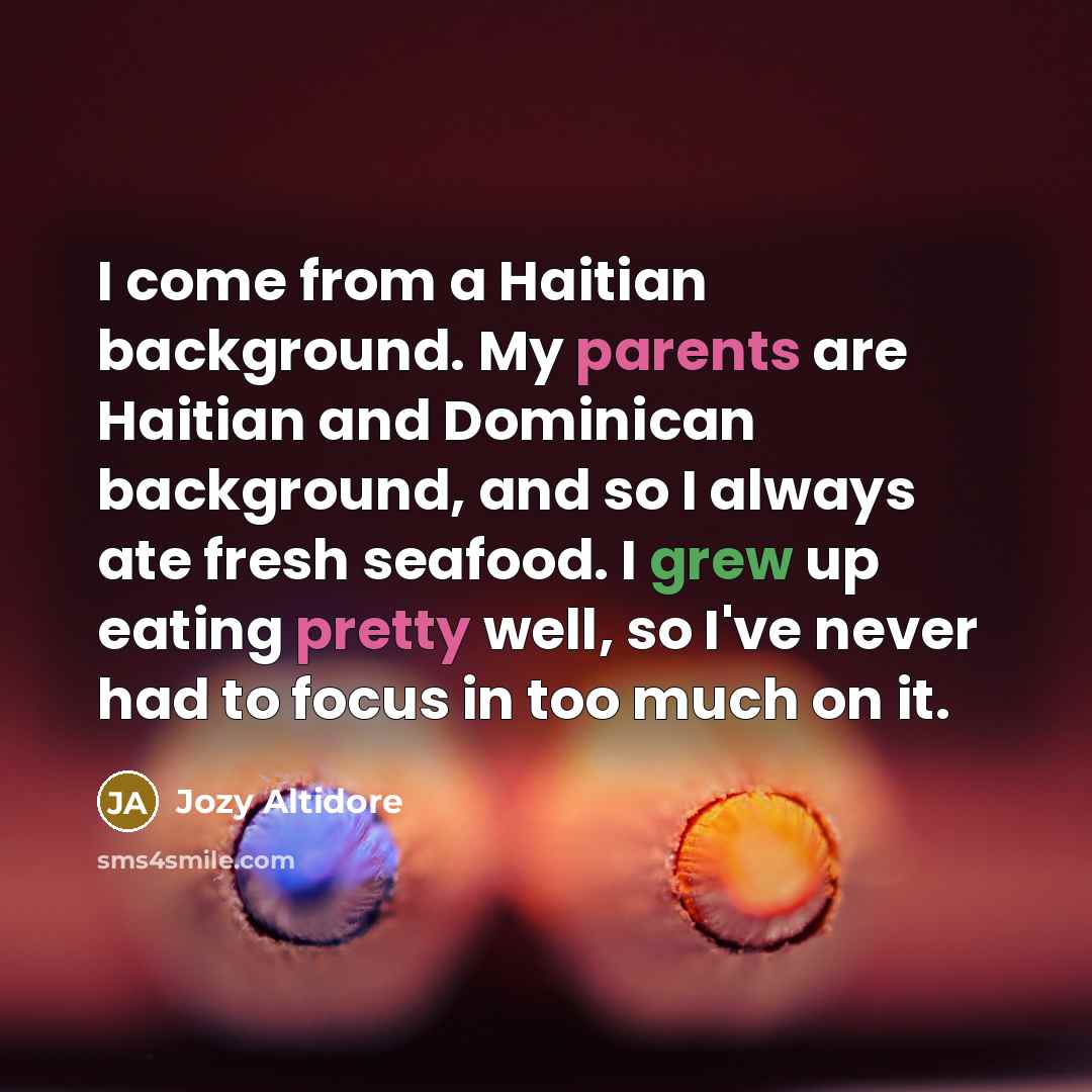 “I come from a Haitian background. My parents are Haitian and Dominican background, and so I always ate fresh seafood. I grew up eating pretty well, so I've never had to focus in too much on it.” quote by Jozy Altidore