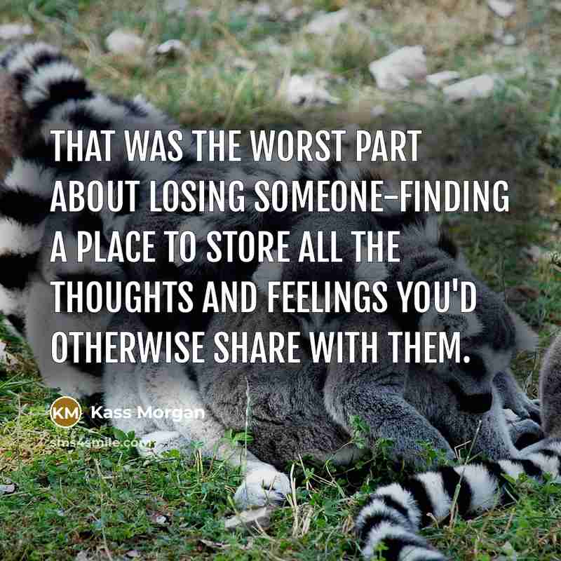 “That was the worst part about losing someone-finding a place to store all the thoughts and feelings you'd otherwise share with them.” quote by Kass Morgan
