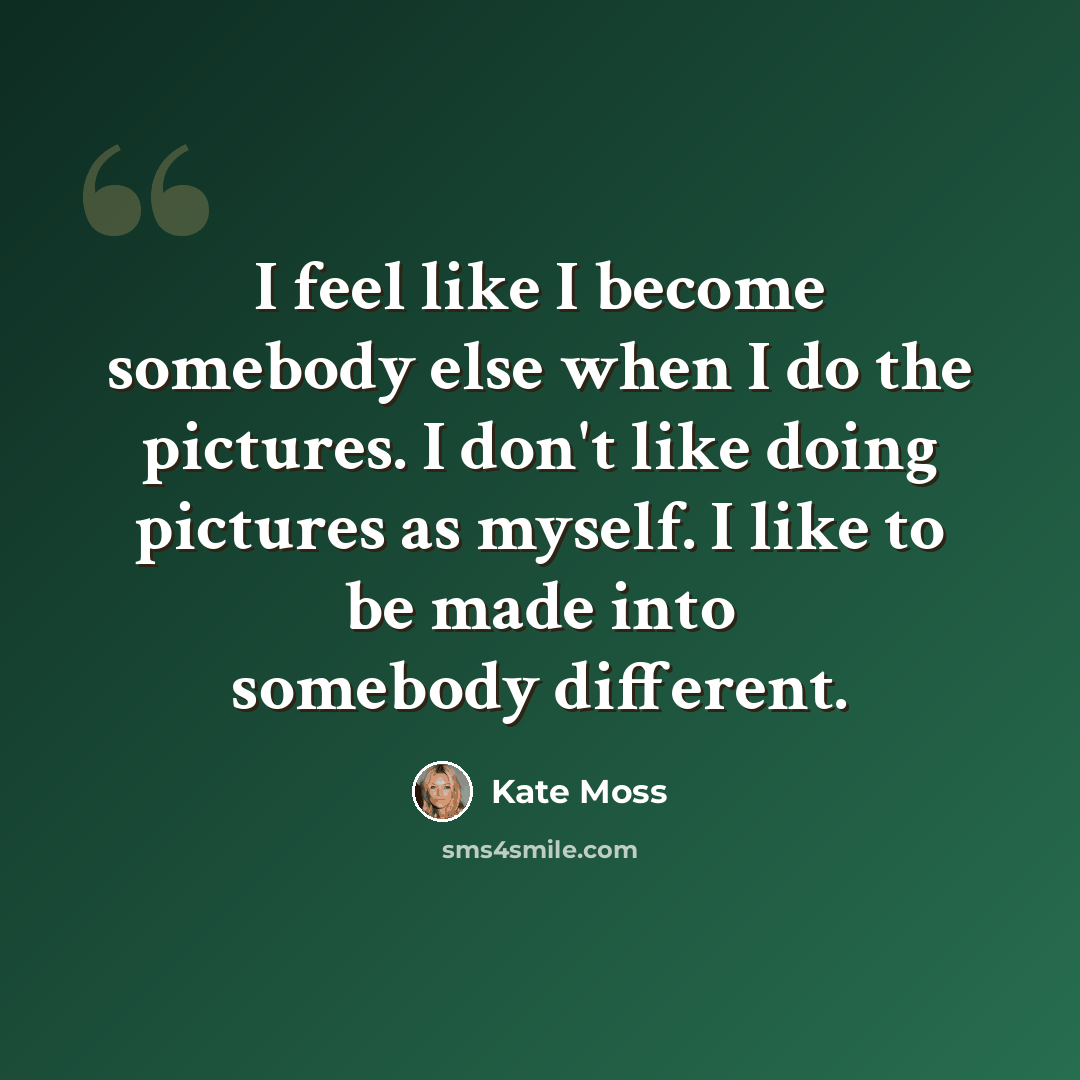 “I feel like I become somebody else when I do the pictures. I don't like doing pictures as myself. I like to be made into somebody different.” quote by Kate Moss