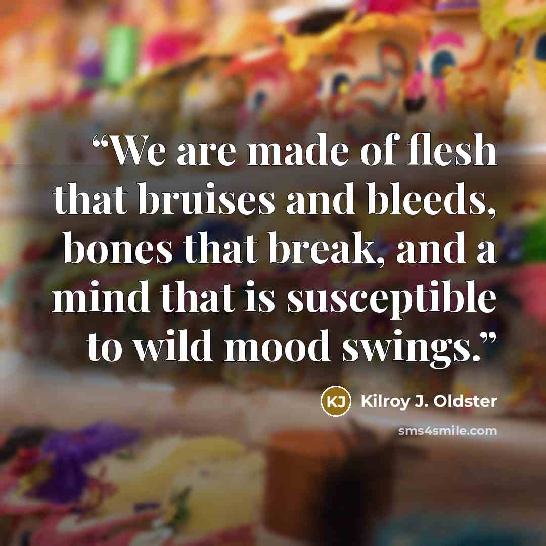 “We are made of flesh that bruises and bleeds, bones that break, and a mind that is susceptible to wild mood swings.” quote by Kilroy J. Oldster