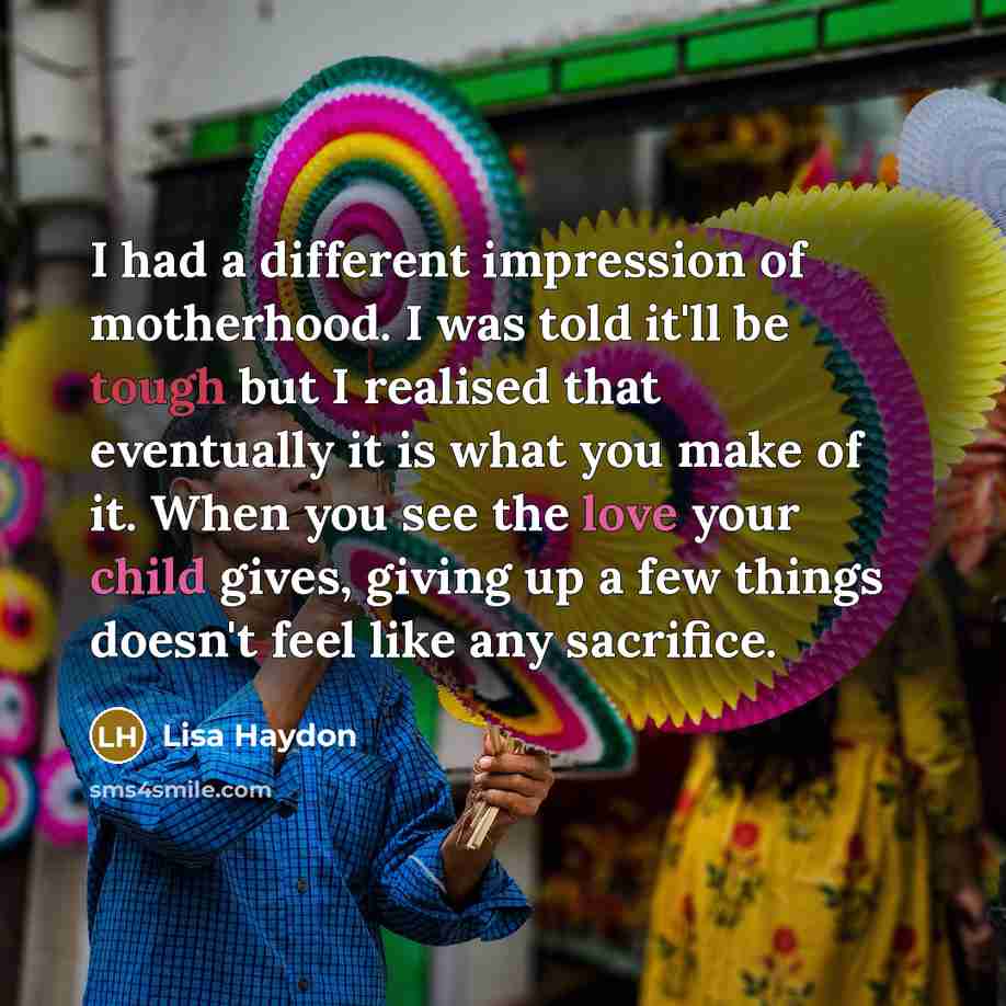 “I had a different impression of motherhood. I was told it'll be tough but I realised that eventually it is what you make of it. When you see the love your child gives, giving up a few things doesn't feel like any sacrifice.” quote by Lisa Haydon