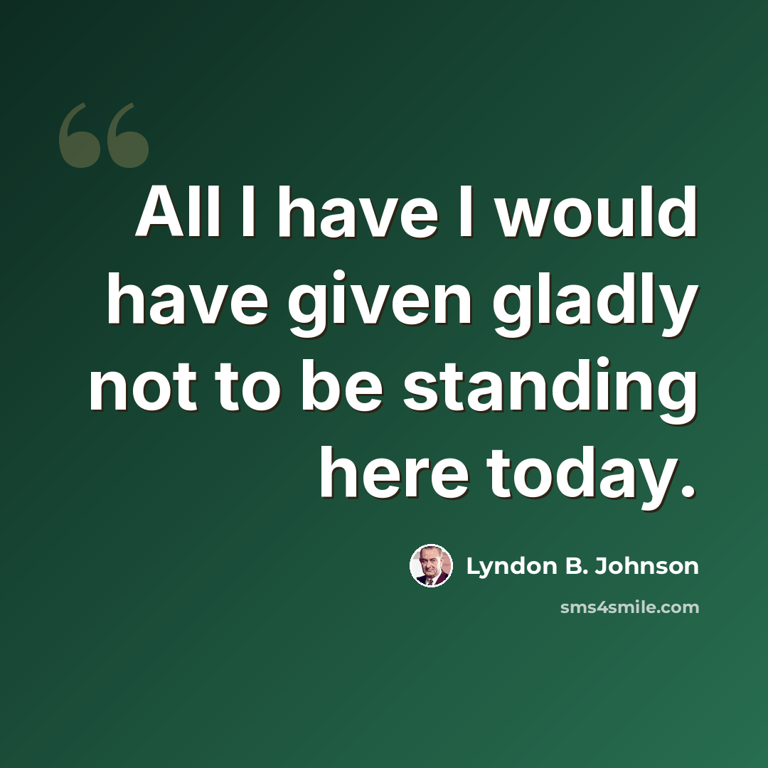 “All I have I would have given gladly not to be standing here today.” quote by Lyndon B. Johnson