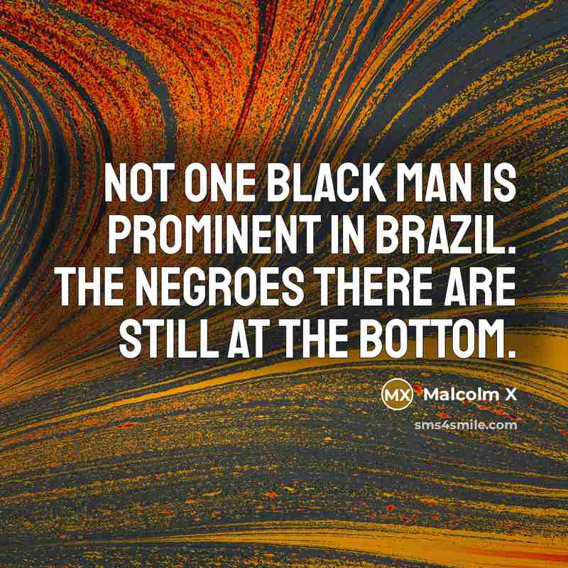 “Not one black man is prominent in Brazil. The Negroes there are still at the bottom.” quote by Malcolm X