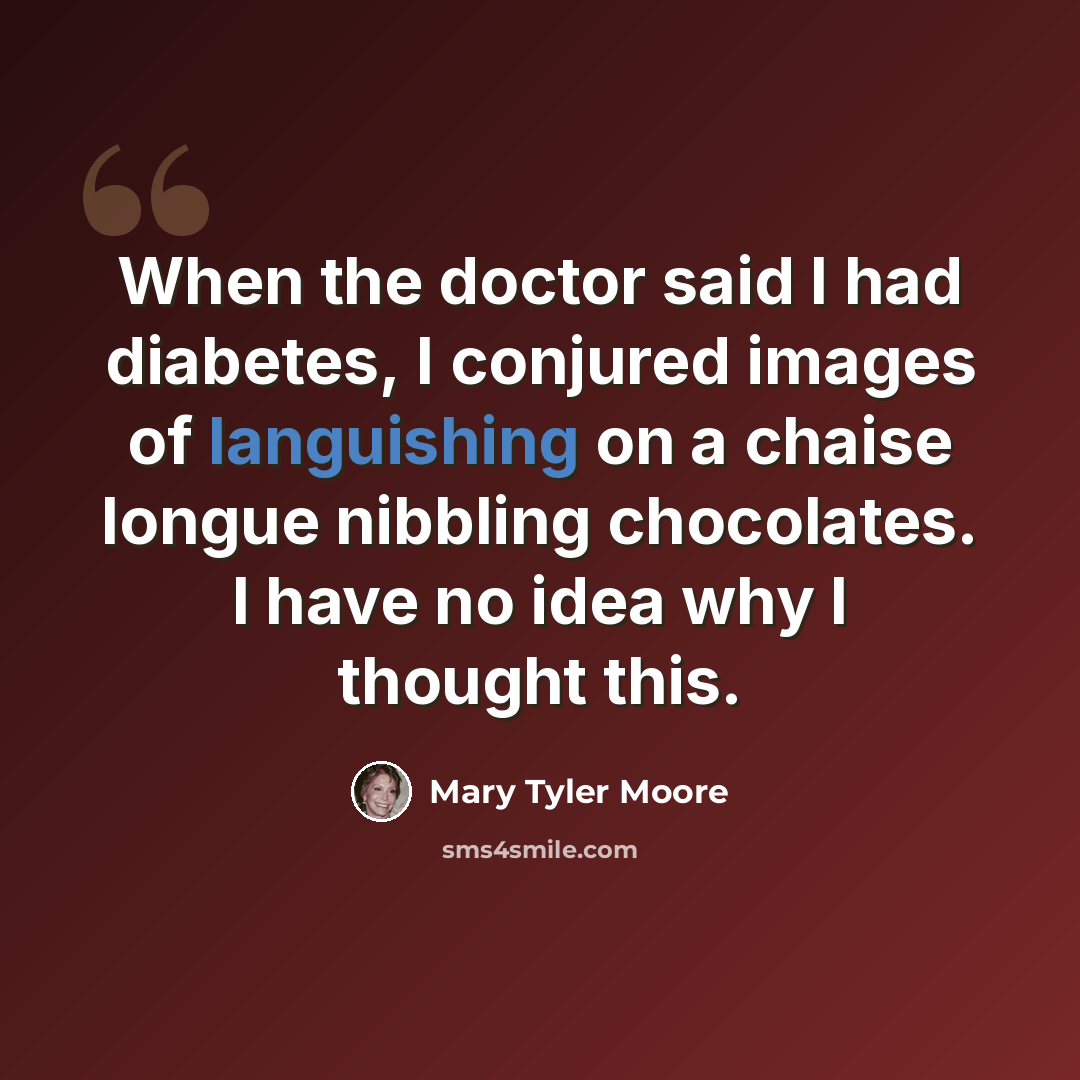 “When the doctor said I had diabetes, I conjured images of languishing on a chaise longue nibbling chocolates. I have no idea why I thought this.” quote by Mary Tyler Moore