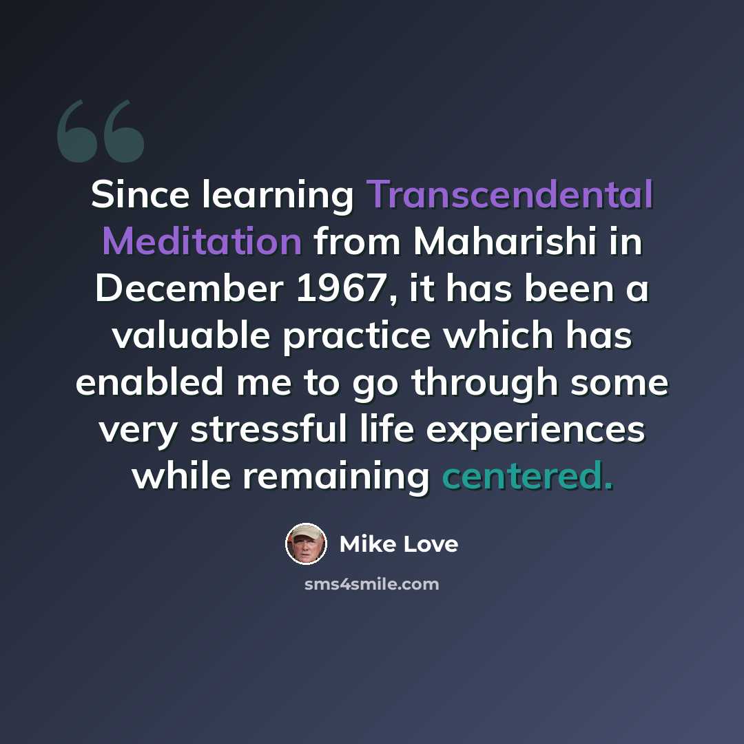 “Since learning Transcendental Meditation from Maharishi in December 1967, it has been a valuable practice which has enabled me to go through some very stressful life experiences while remaining centered.” quote by Mike Love