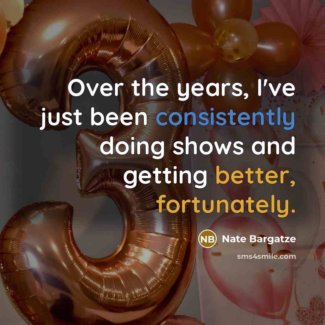 “Over the years, I've just been consistently doing shows and getting better, fortunately.” quote by Nate Bargatze