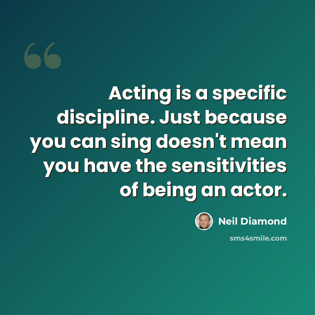 “Acting is a specific discipline. Just because you can sing doesn't mean you have the sensitivities of being an actor.” quote by Neil Diamond