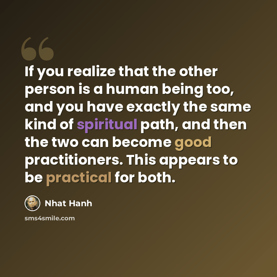 “If you realize that the other person is a human being too, and you have exactly the same kind of spiritual path, and then the two can become good practitioners. This appears to be practical for both.” quote by Nhat Hanh