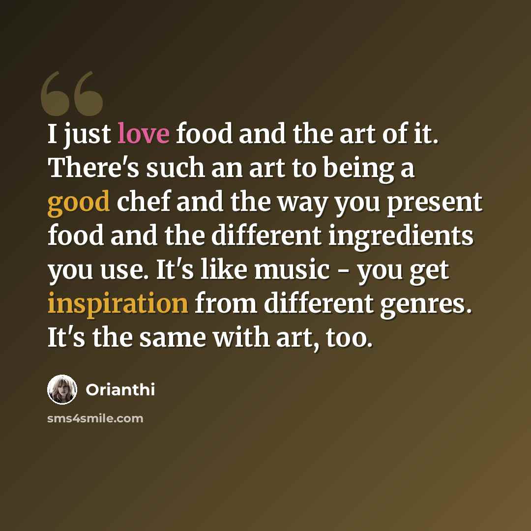 “I just love food and the art of it. There's such an art to being a good chef and the way you present food and the different ingredients you use. It's like music - you get inspiration from different genres. It's the same with art, too.” quote by Orianthi