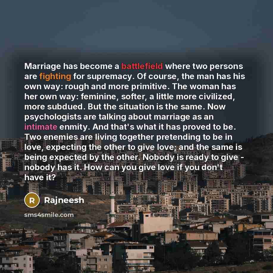 “Marriage has become a battlefield where two persons are fighting for supremacy. Of course, the man has his own way: rough and more primitive. The woman has her own way: feminine, softer, a little more civilized, more subdued. But the situation is the same. Now psychologists are talking about…” quote by Rajneesh