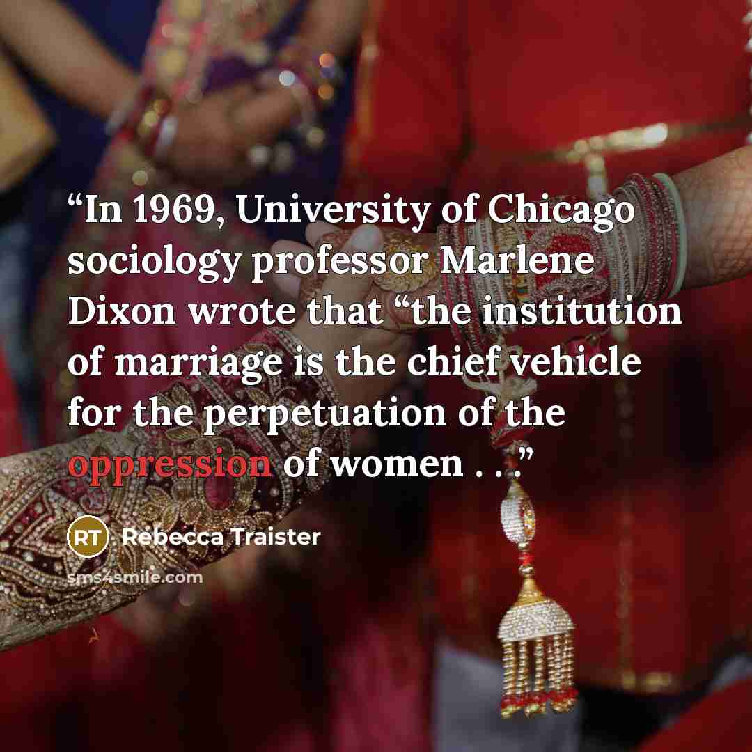“In 1969, University of Chicago sociology professor Marlene Dixon wrote that “the institution of marriage is the chief vehicle for the perpetuation of the oppression of women . . .” quote by Rebecca Traister