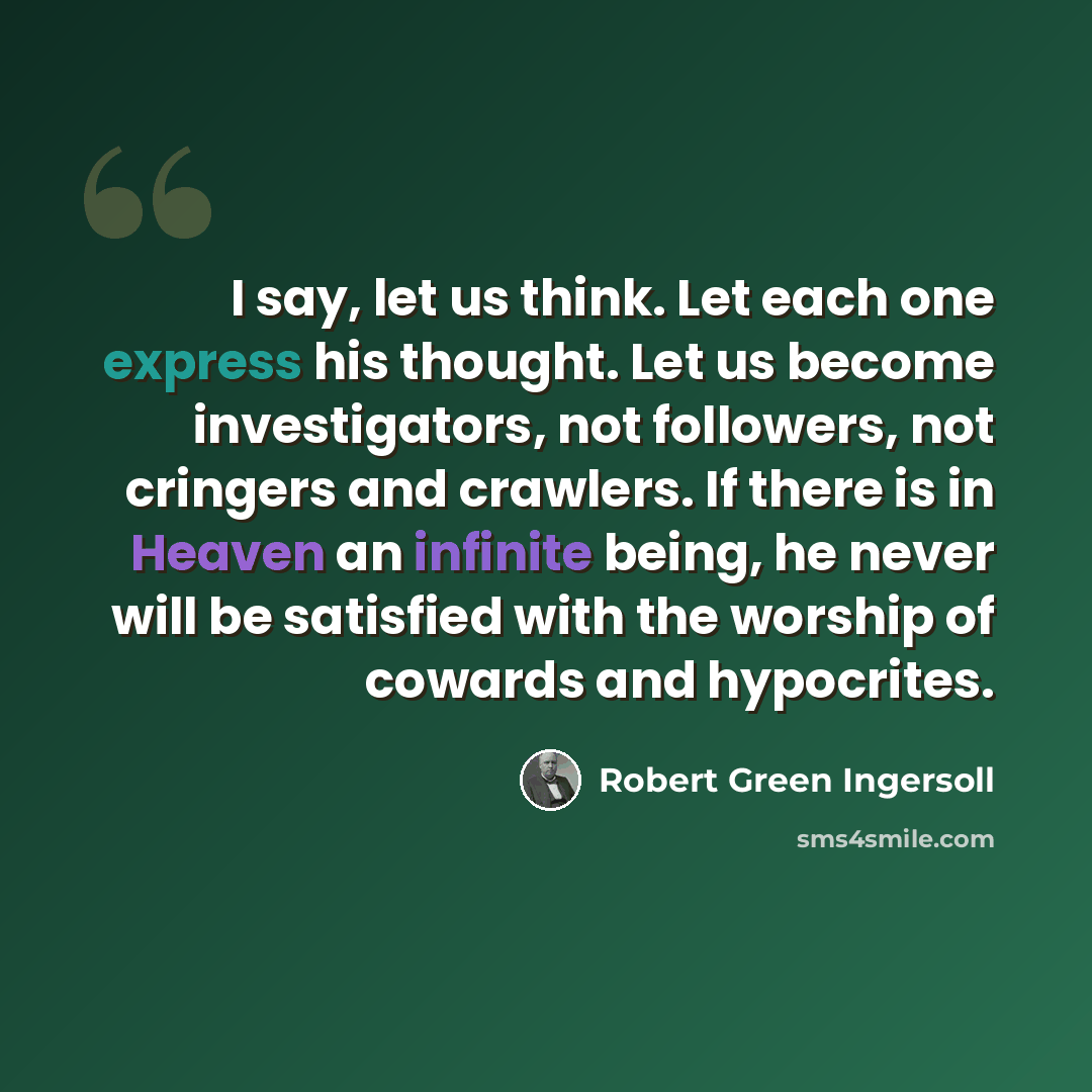 “I say, let us think. Let each one express his thought. Let us become investigators, not followers, not cringers and crawlers. If there is in Heaven an infinite being, he never will be satisfied with the worship of cowards and hypocrites.” quote by Robert Green Ingersoll