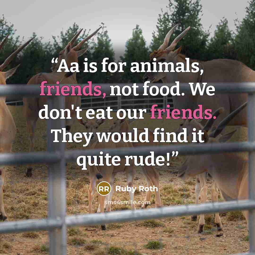 “Aa is for animals, friends, not food. We don't eat our friends. They would find it quite rude!” quote by Ruby Roth
