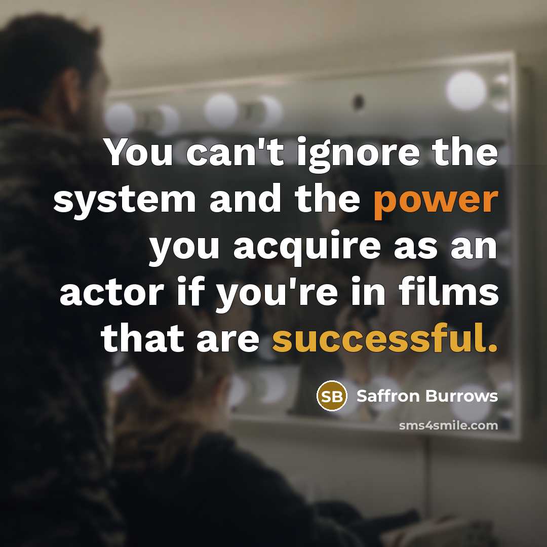 “You can't ignore the system and the power you acquire as an actor if you're in films that are successful.” quote by Saffron Burrows