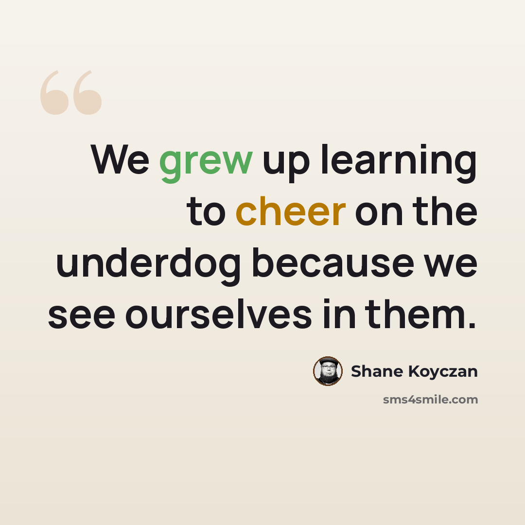 “We grew up learning to cheer on the underdog because we see ourselves in them.” quote by Shane Koyczan
