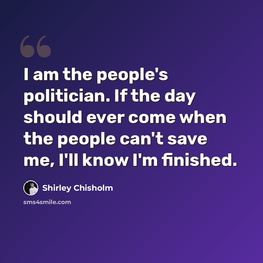 “I am the people's politician. If the day should ever come when the people can't save me, I'll know I'm finished.” quote by Shirley Chisholm