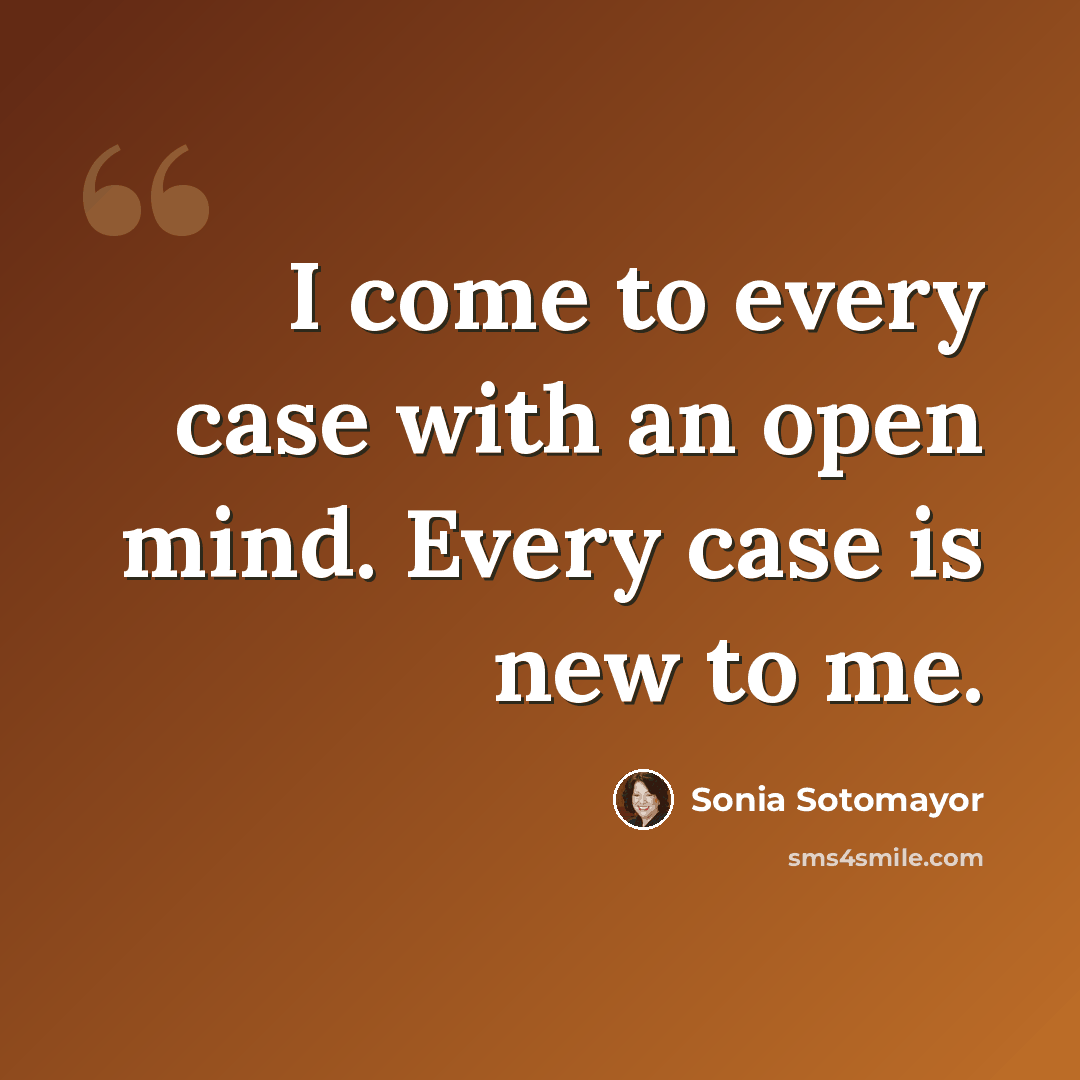 “I come to every case with an open mind. Every case is new to me.” quote by Sonia Sotomayor