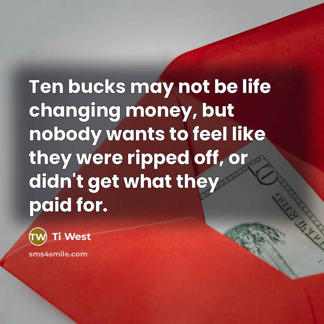 “Ten bucks may not be life changing money, but nobody wants to feel like they were ripped off, or didn't get what they paid for.” quote by Ti West