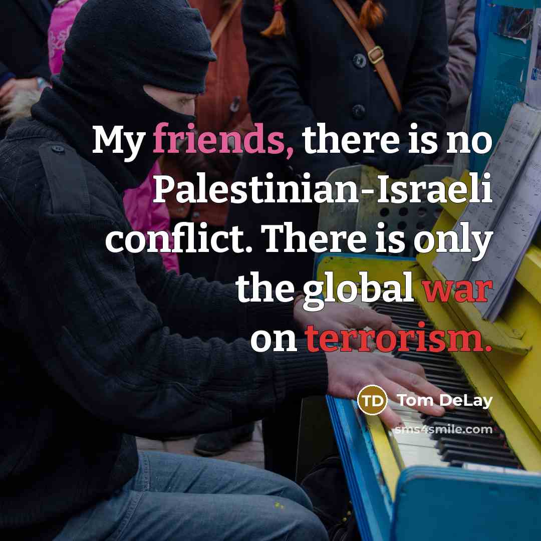 “My friends, there is no Palestinian-Israeli conflict. There is only the global war on terrorism.” quote by Tom DeLay