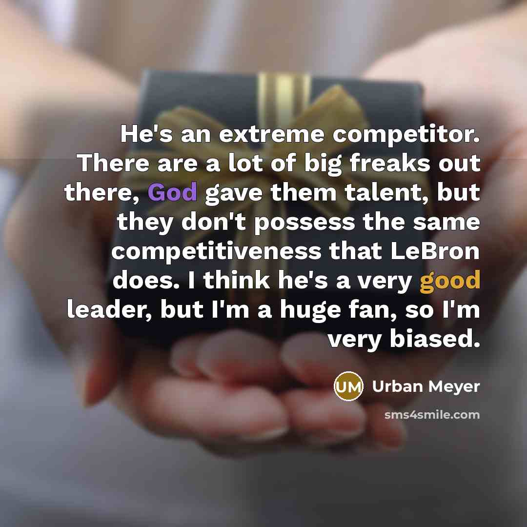 “He's an extreme competitor. There are a lot of big freaks out there, God gave them talent, but they don't possess the same competitiveness that LeBron does. I think he's a very good leader, but I'm a huge fan, so I'm very biased.” quote by Urban Meyer