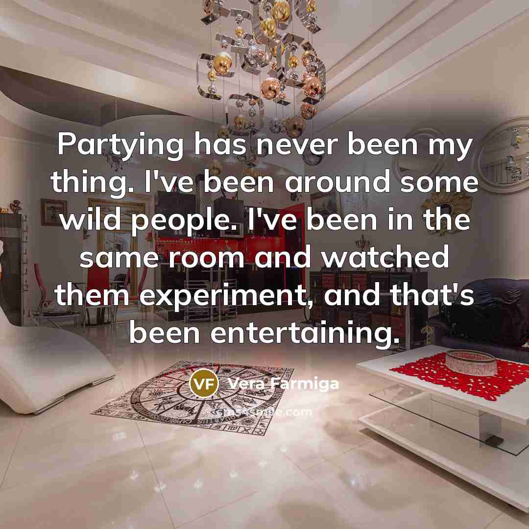 “Partying has never been my thing. I've been around some wild people. I've been in the same room and watched them experiment, and that's been entertaining.” quote by Vera Farmiga