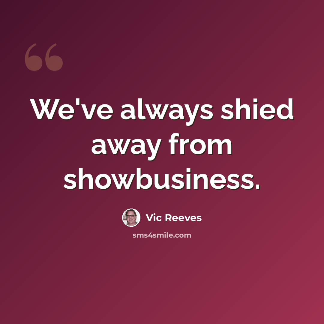 “We've always shied away from showbusiness.” quote by Vic Reeves