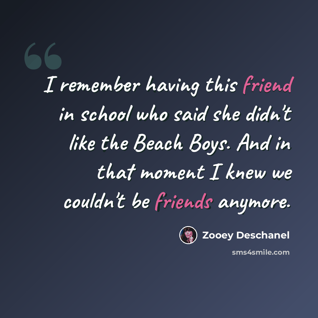 “I remember having this friend in school who said she didn't like the Beach Boys. And in that moment I knew we couldn't be friends anymore.” quote by Zooey Deschanel