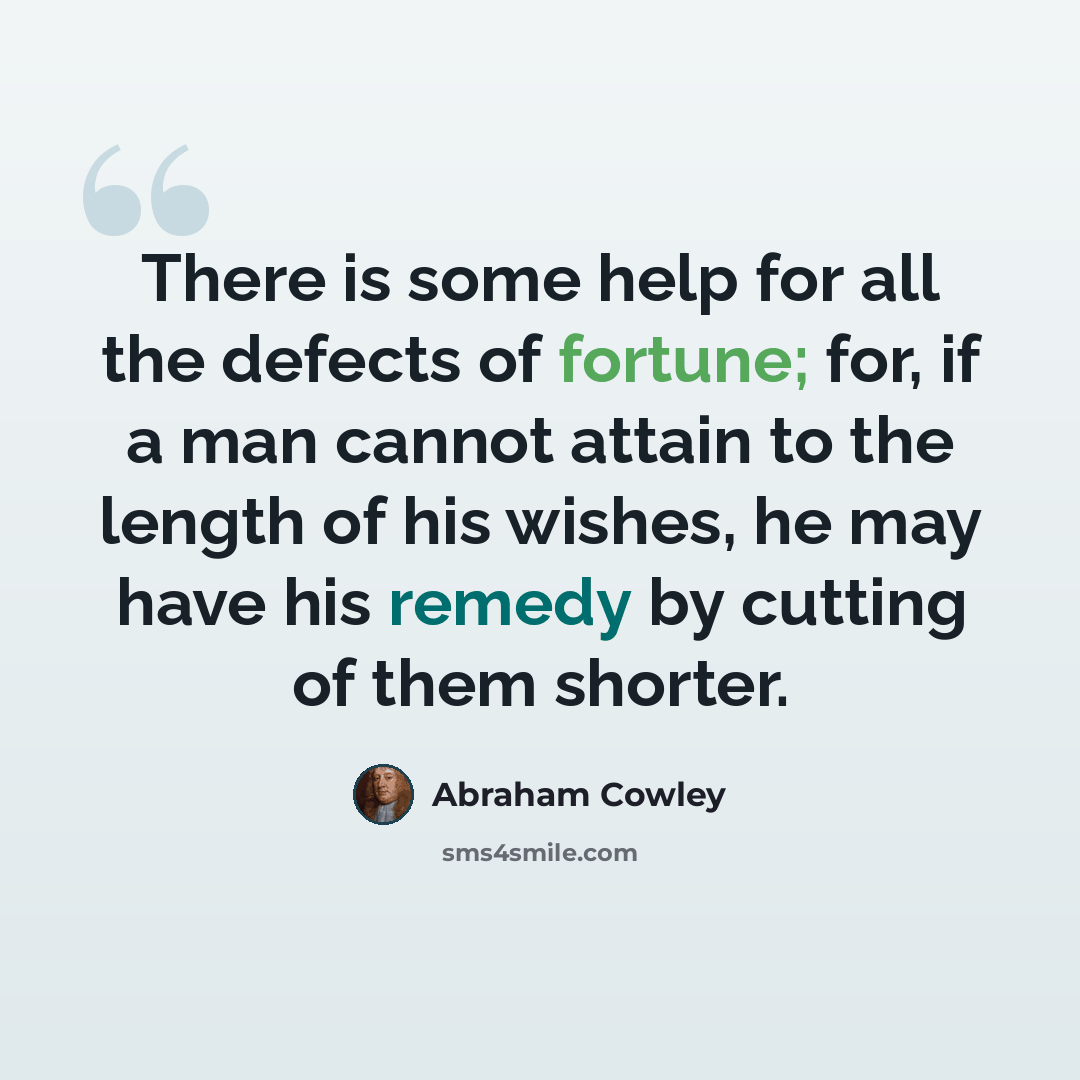 “There is some help for all the defects of fortune; for, if a man cannot attain to the length of his wishes, he may have his remedy by cutting of them shorter.” quote by Abraham Cowley
