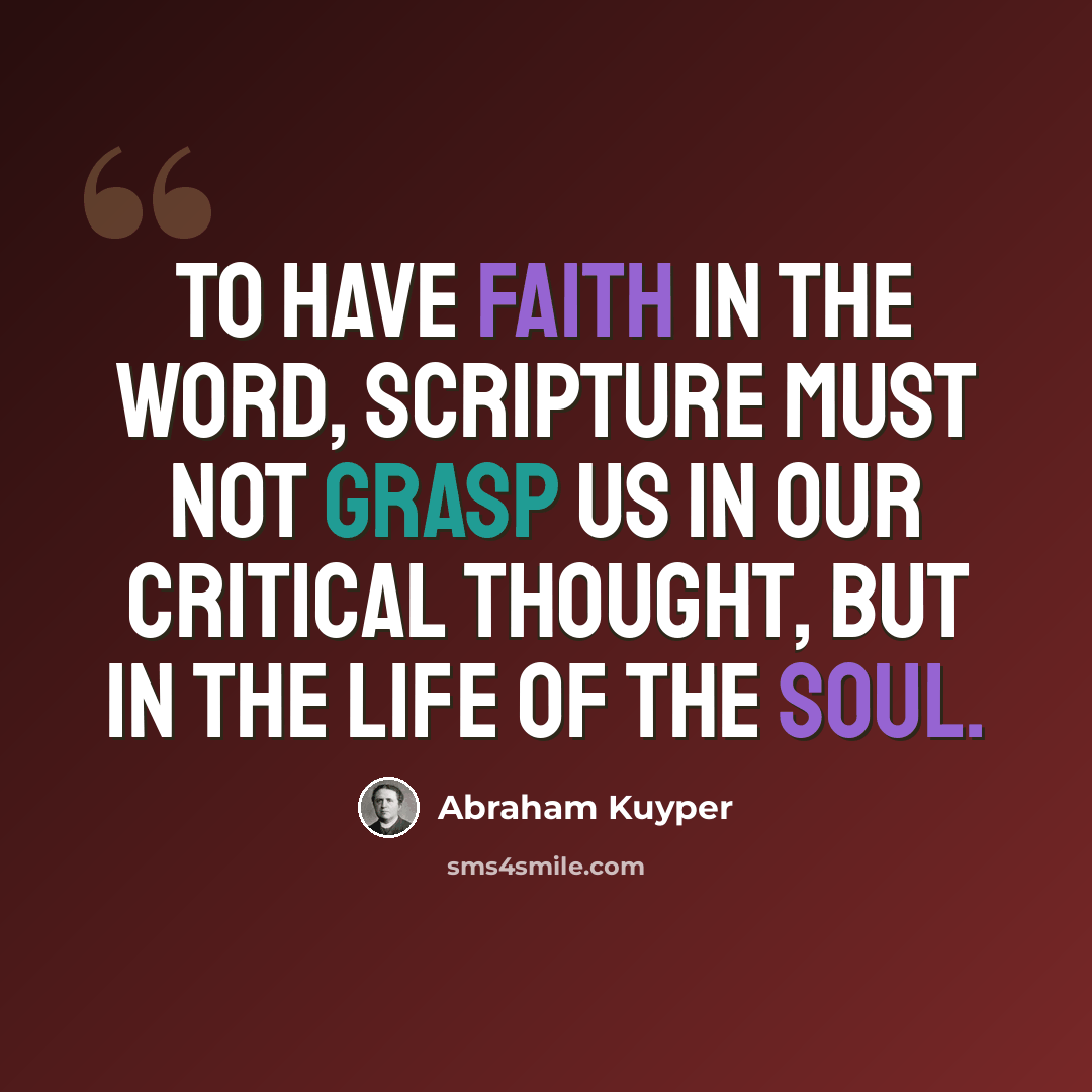 “To have faith in the Word, Scripture must not grasp us in our critical thought, but in the life of the soul.” quote by Abraham Kuyper