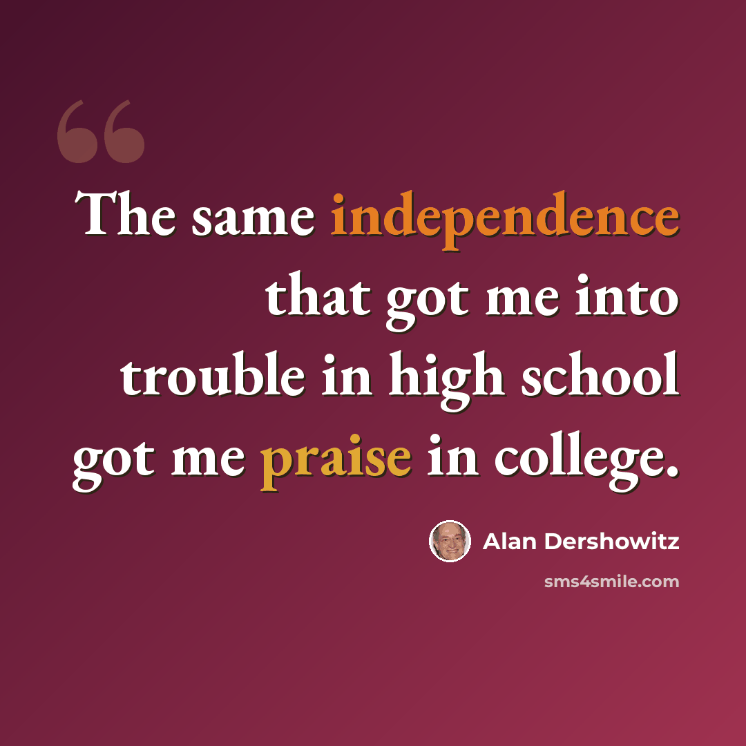 “The same independence that got me into trouble in high school got me praise in college.” quote by Alan Dershowitz