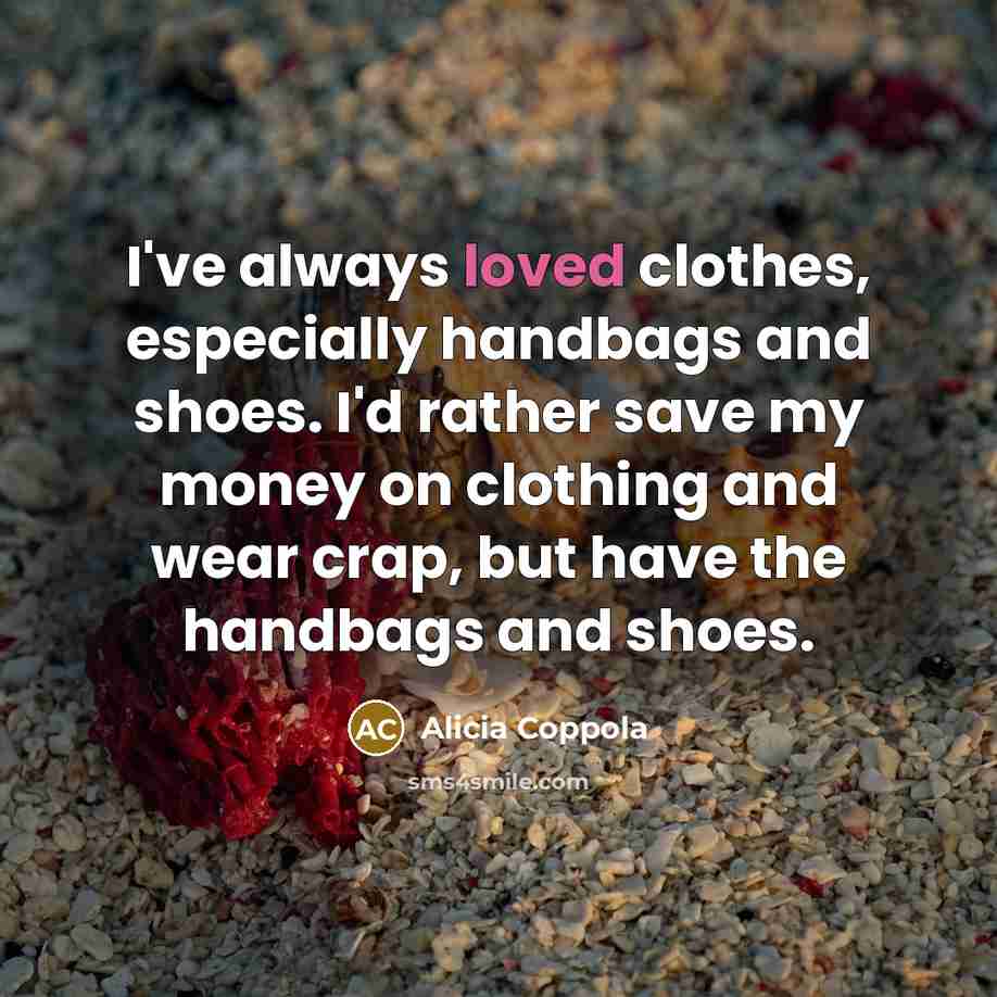 “I've always loved clothes, especially handbags and shoes. I'd rather save my money on clothing and wear crap, but have the handbags and shoes.” quote by Alicia Coppola