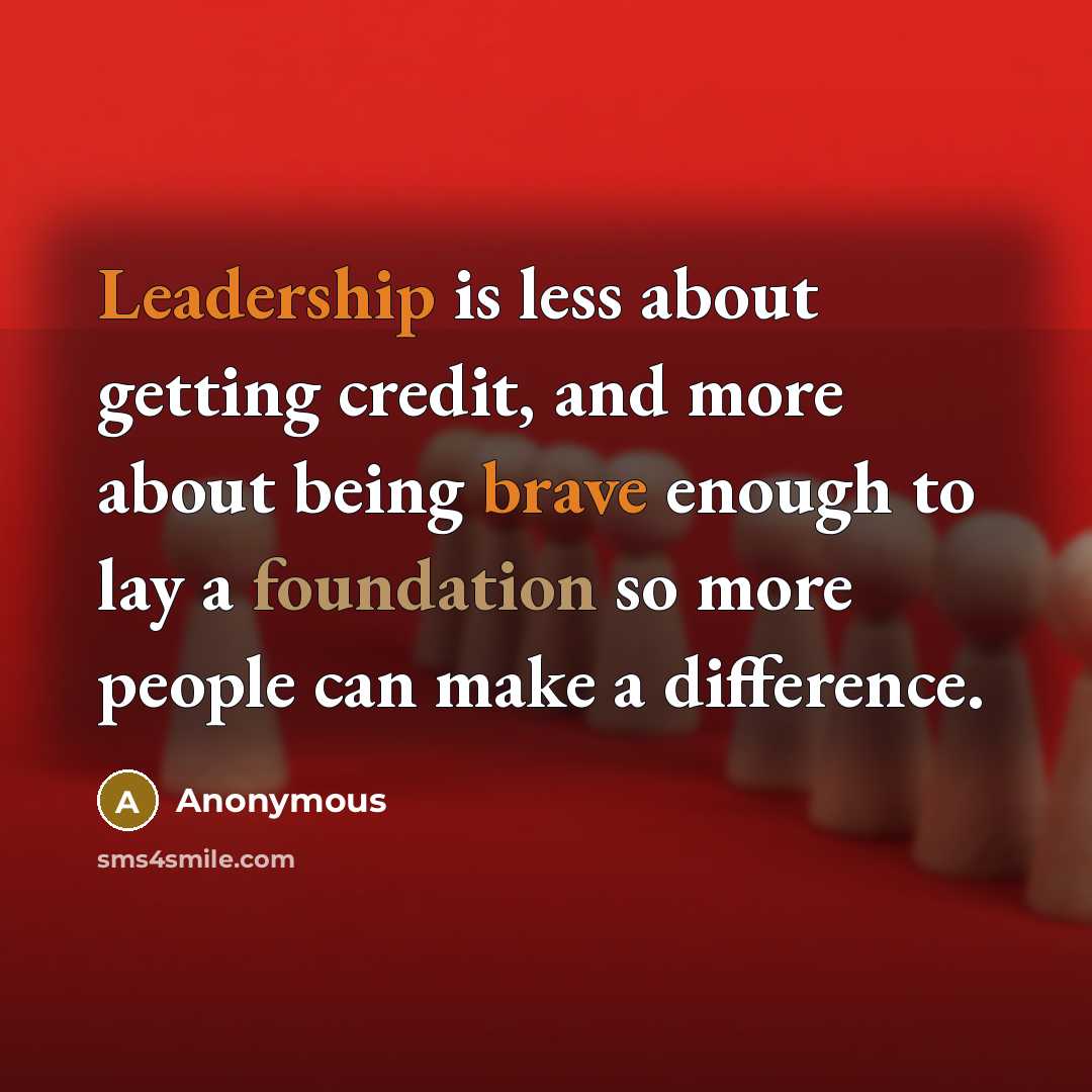 “Leadership is less about getting credit, and more about being brave enough to lay a foundation so more people can make a difference.” quote by Anonymous